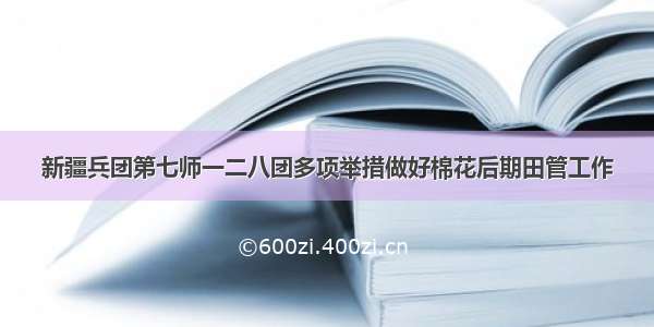 新疆兵团第七师一二八团多项举措做好棉花后期田管工作