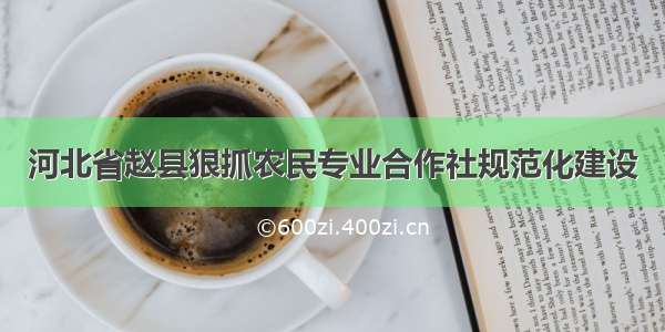 河北省赵县狠抓农民专业合作社规范化建设