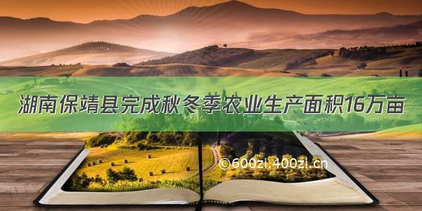 湖南保靖县完成秋冬季农业生产面积16万亩