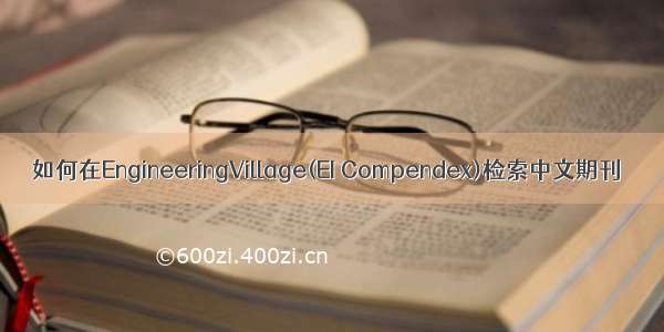 如何在EngineeringVillage(EI Compendex)检索中文期刊