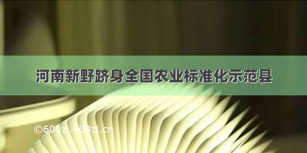 河南新野跻身全国农业标准化示范县