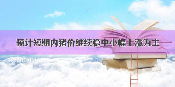 预计短期内猪价继续稳中小幅上涨为主