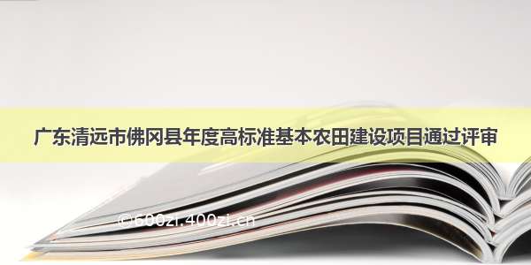 广东清远市佛冈县年度高标准基本农田建设项目通过评审