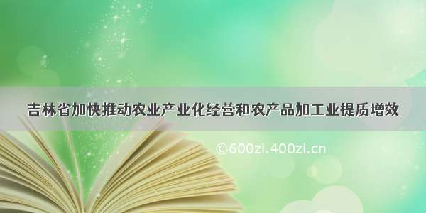 吉林省加快推动农业产业化经营和农产品加工业提质增效