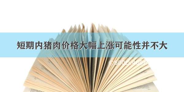 短期内猪肉价格大幅上涨可能性并不大