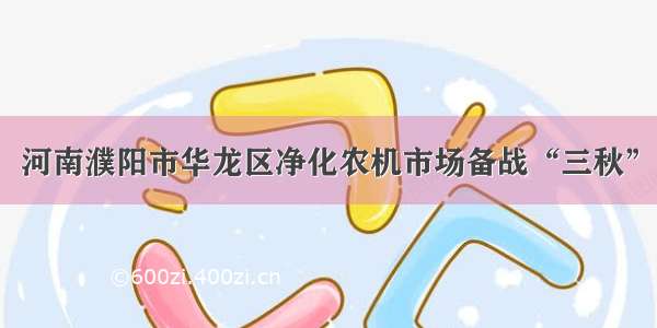 河南濮阳市华龙区净化农机市场备战“三秋”