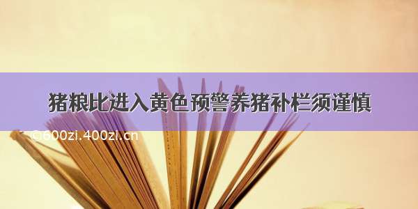 猪粮比进入黄色预警养猪补栏须谨慎