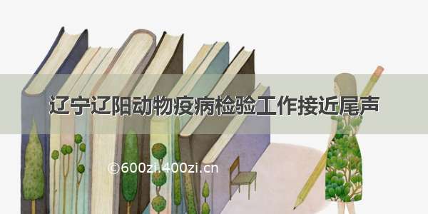 辽宁辽阳动物疫病检验工作接近尾声