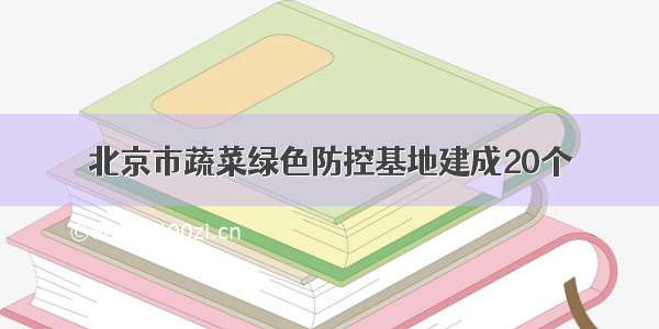 北京市蔬菜绿色防控基地建成20个