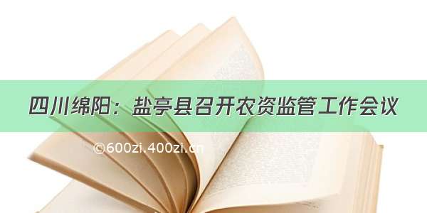 四川绵阳：盐亭县召开农资监管工作会议