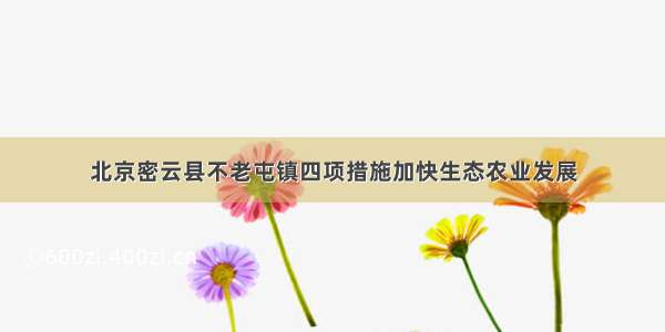 北京密云县不老屯镇四项措施加快生态农业发展