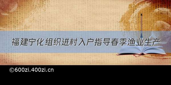 福建宁化组织进村入户指导春季渔业生产