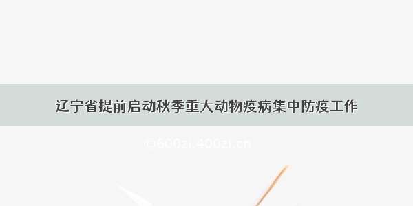 辽宁省提前启动秋季重大动物疫病集中防疫工作