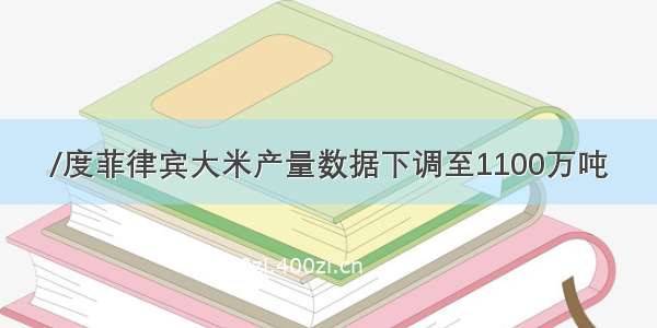 /度菲律宾大米产量数据下调至1100万吨