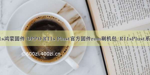 oppo r11s鸿蒙固件 OPPO R11s Plust官方固件rom刷机包_R11sPlust系统升级包