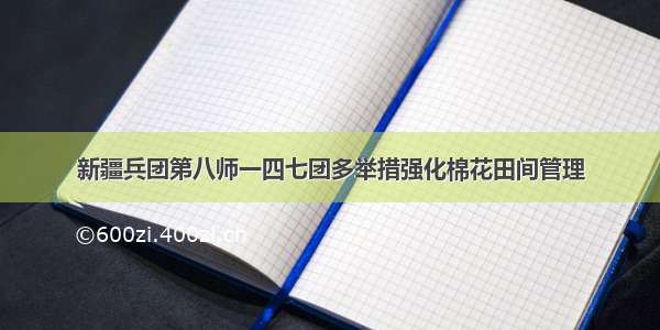 新疆兵团第八师一四七团多举措强化棉花田间管理