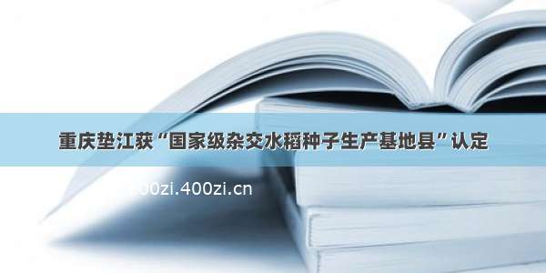 重庆垫江获“国家级杂交水稻种子生产基地县”认定