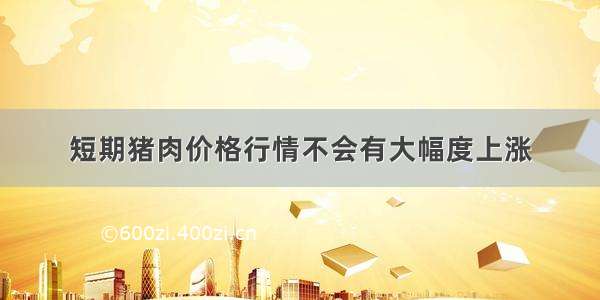 短期猪肉价格行情不会有大幅度上涨