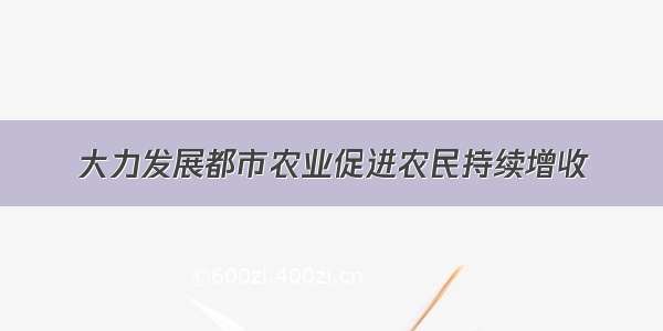 大力发展都市农业促进农民持续增收