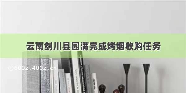 云南剑川县园满完成烤烟收购任务