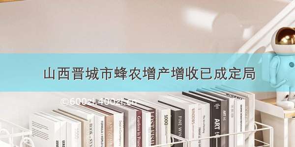 山西晋城市蜂农增产增收已成定局