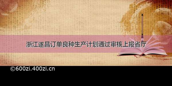 浙江遂昌订单良种生产计划通过审核上报省厅