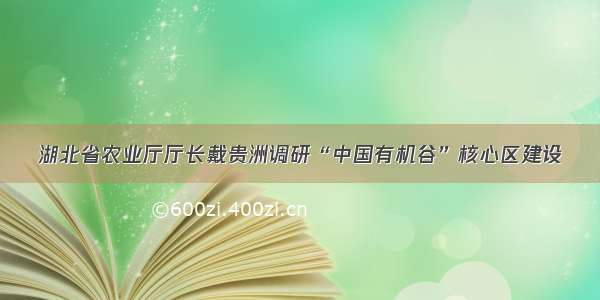 湖北省农业厅厅长戴贵洲调研“中国有机谷”核心区建设