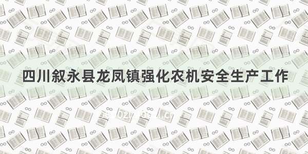 四川叙永县龙凤镇强化农机安全生产工作