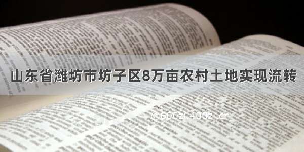 山东省潍坊市坊子区8万亩农村土地实现流转