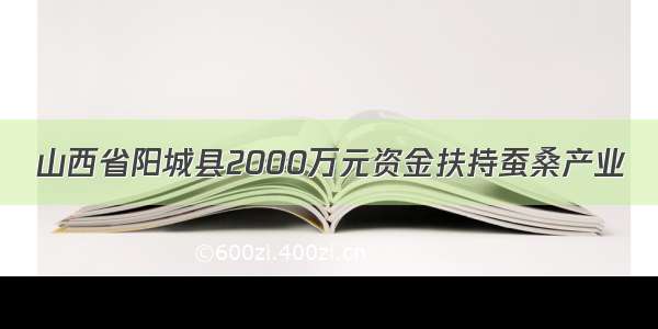 山西省阳城县2000万元资金扶持蚕桑产业