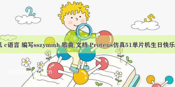 89c51 单片机 c语言 编写sszymmh 歌曲 文档 Proteus仿真51单片机生日快乐音乐播放器...