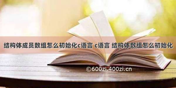 结构体成员数组怎么初始化c语言 c语言 结构体数组怎么初始化