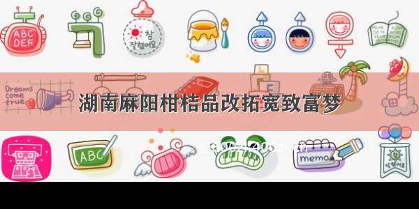 湖南麻阳柑桔品改拓宽致富梦