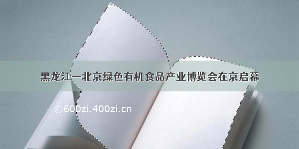 黑龙江—北京绿色有机食品产业博览会在京启幕