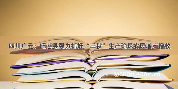 四川广元：旺苍县强力抓好“三秋”生产确保农民增产增收