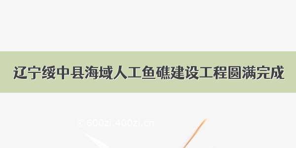 辽宁绥中县海域人工鱼礁建设工程圆满完成