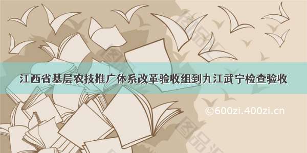 江西省基层农技推广体系改革验收组到九江武宁检查验收