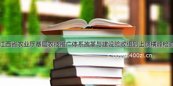 江西省农业厅基层农技推广体系改革与建设验收组到上饶横峰检查