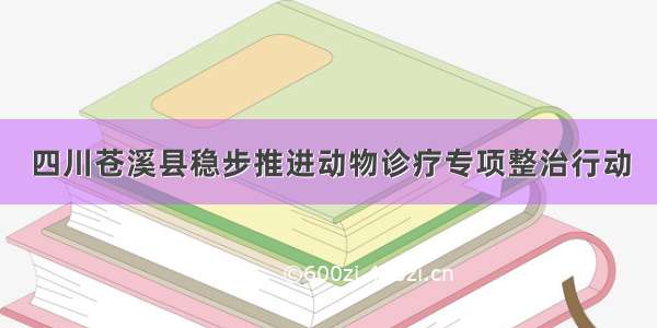 四川苍溪县稳步推进动物诊疗专项整治行动