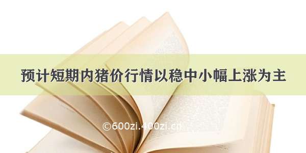 预计短期内猪价行情以稳中小幅上涨为主