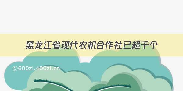 黑龙江省现代农机合作社已超千个