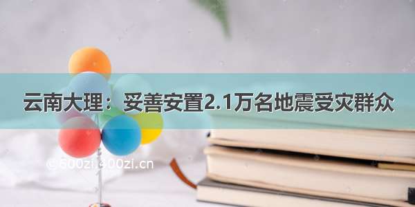 云南大理：妥善安置2.1万名地震受灾群众