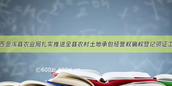 江西金溪县农业局扎实推进全县农村土地承包经营权确权登记颁证工作