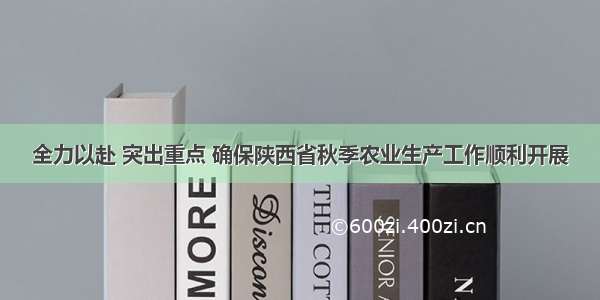 全力以赴 突出重点 确保陕西省秋季农业生产工作顺利开展