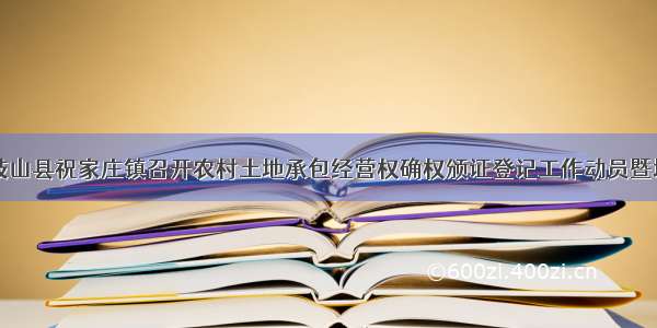 陕西岐山县祝家庄镇召开农村土地承包经营权确权颁证登记工作动员暨培训会