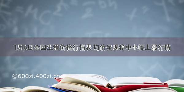 1月6日全国生猪价格行情表 均价呈现稳中小幅上涨行情