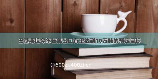 巴基斯坦今年芒果出口有望达到10万吨的预定目标