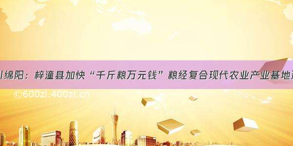 四川绵阳：梓潼县加快“千斤粮万元钱”粮经复合现代农业产业基地建设