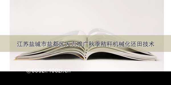 江苏盐城市盐都区大力推广秋季秸秆机械化还田技术