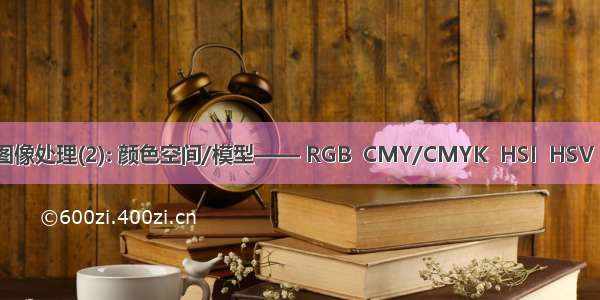 数字图像处理(2): 颜色空间/模型—— RGB  CMY/CMYK  HSI  HSV  YUV